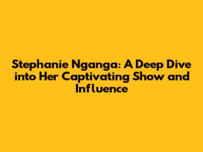 Stephanie Nganga: A Deep Dive into Her Captivating Show and Influence