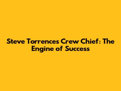 Steve Torrence's Crew Chief: The Engine of Success