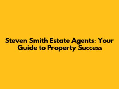 Steven Smith Estate Agents: Your Guide to Property Success