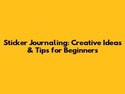Sticker Journaling: Creative Ideas & Tips for Beginners