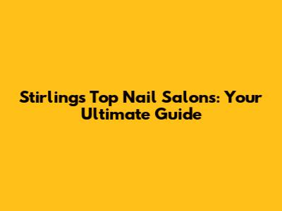 Stirling's Top Nail Salons: Your Ultimate Guide