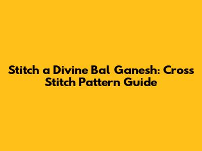 Stitch a Divine Bal Ganesh: Cross Stitch Pattern Guide