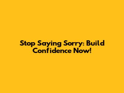 Stop Saying Sorry: Build Confidence Now!