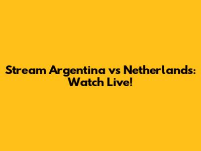 Stream Argentina vs Netherlands: Watch Live!