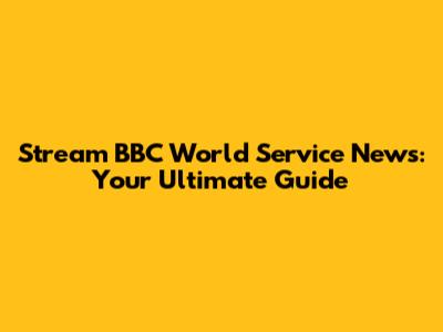 Stream BBC World Service News: Your Ultimate Guide