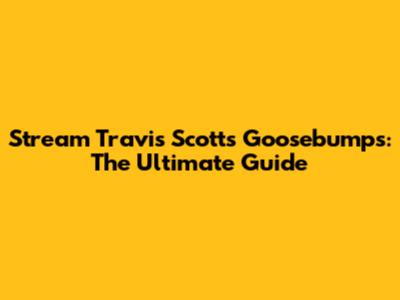 Stream Travis Scott's Goosebumps: The Ultimate Guide