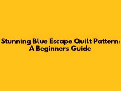 Stunning Blue Escape Quilt Pattern: A Beginner's Guide
