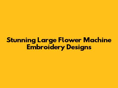 Stunning Large Flower Machine Embroidery Designs