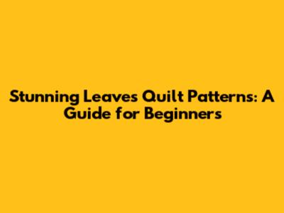 Stunning Leaves Quilt Patterns: A Guide for Beginners