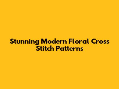 Stunning Modern Floral Cross Stitch Patterns
