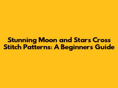 Stunning Moon and Stars Cross Stitch Patterns: A Beginner's Guide