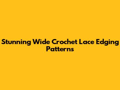Stunning Wide Crochet Lace Edging Patterns