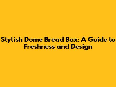 Stylish Dome Bread Box: A Guide to Freshness and Design