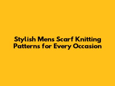 Stylish Men's Scarf Knitting Patterns for Every Occasion