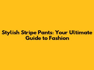 Stylish Stripe Pants: Your Ultimate Guide to Fashion