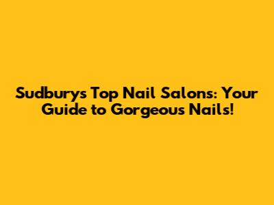 Sudbury's Top Nail Salons: Your Guide to Gorgeous Nails!