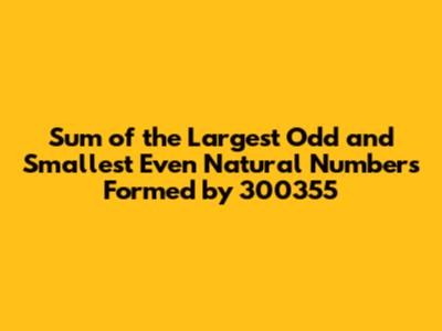 Sum of the Largest Odd and Smallest Even Natural Numbers Formed by 300355