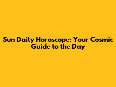 Sun Daily Horoscope: Your Cosmic Guide to the Day