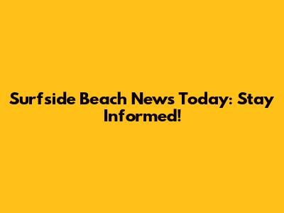 Surfside Beach News Today: Stay Informed!