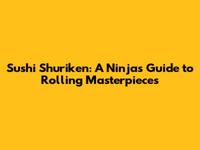 Sushi Shuriken: A Ninja's Guide to Rolling Masterpieces