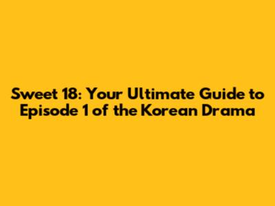 Sweet 18: Your Ultimate Guide to Episode 1 of the Korean Drama