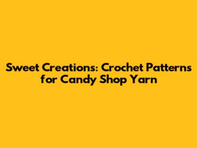 Sweet Creations: Crochet Patterns for Candy Shop Yarn