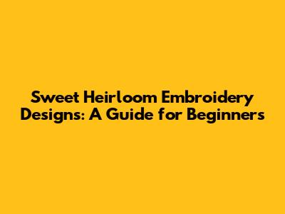 Sweet Heirloom Embroidery Designs: A Guide for Beginners