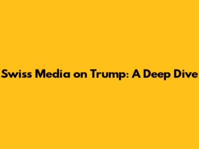 Swiss Media on Trump: A Deep Dive