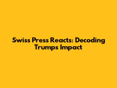 Swiss Press Reacts: Decoding Trump's Impact