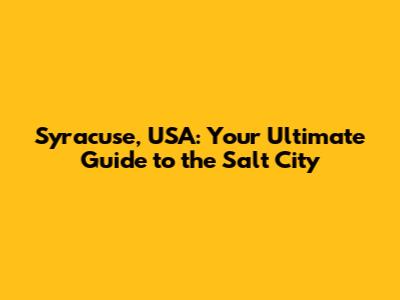 Syracuse, USA: Your Ultimate Guide to the Salt City