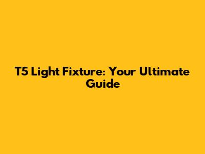 T5 Light Fixture: Your Ultimate Guide