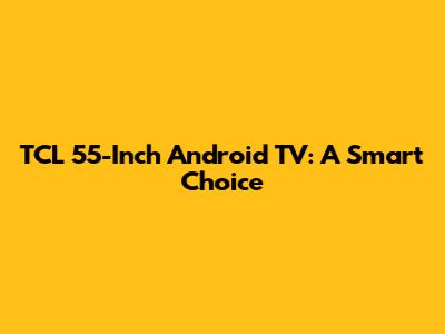 TCL 55-Inch Android TV: A Smart Choice