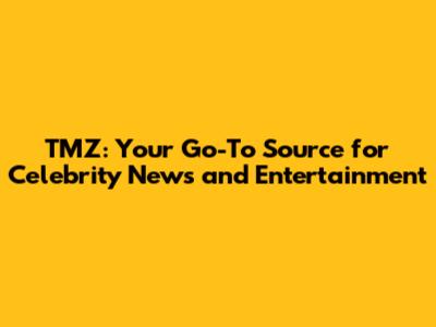 TMZ: Your Go-To Source for Celebrity News and Entertainment