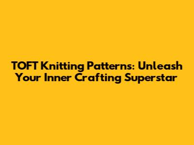 TOFT Knitting Patterns: Unleash Your Inner Crafting Superstar