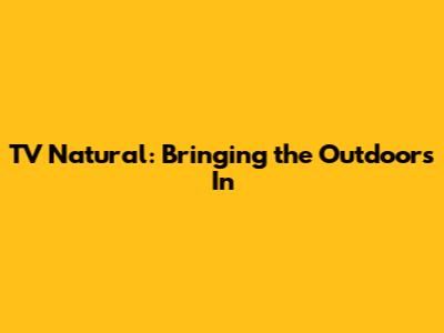 TV Natural: Bringing the Outdoors In