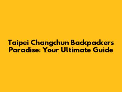 Taipei Changchun Backpackers' Paradise: Your Ultimate Guide