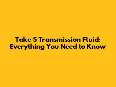 Take 5 Transmission Fluid: Everything You Need to Know