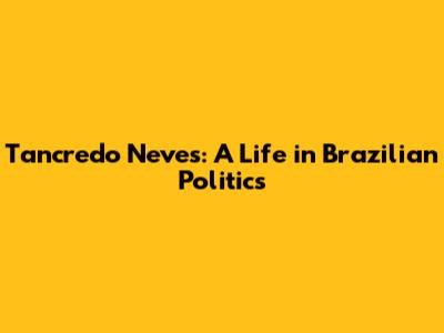 Tancredo Neves: A Life in Brazilian Politics
