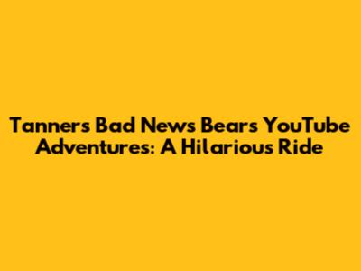 Tanner's Bad News Bears YouTube Adventures: A Hilarious Ride