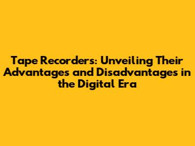 Tape Recorders: Unveiling Their Advantages and Disadvantages in the Digital Era