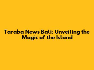 Taraba News Bali: Unveiling the Magic of the Island