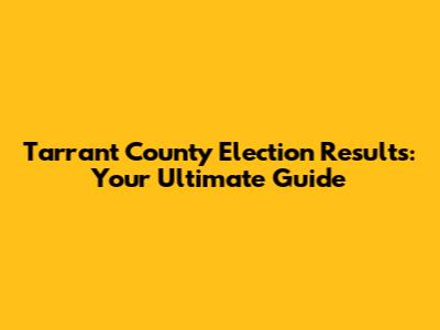 Tarrant County Election Results: Your Ultimate Guide