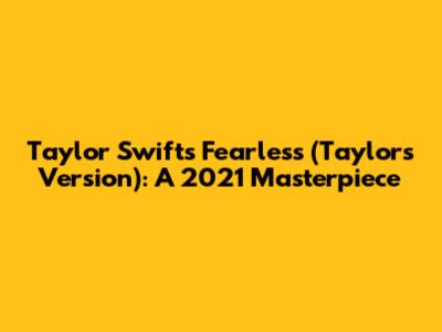 Taylor Swift's Fearless (Taylor's Version): A 2021 Masterpiece
