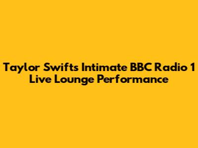 Taylor Swift's Intimate BBC Radio 1 Live Lounge Performance
