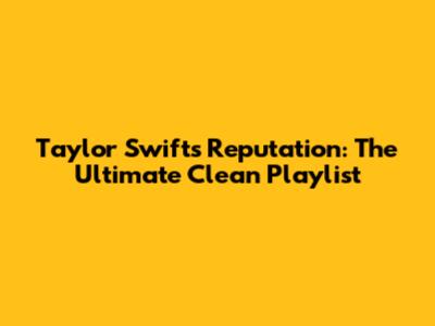 Taylor Swift's Reputation: The Ultimate Clean Playlist