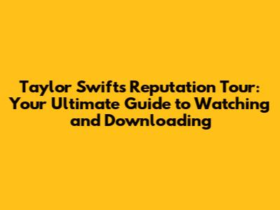 Taylor Swift's Reputation Tour: Your Ultimate Guide to Watching and Downloading