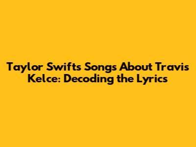 Taylor Swift's Songs About Travis Kelce: Decoding the Lyrics