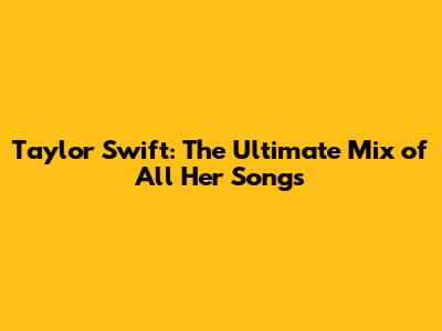 Taylor Swift: The Ultimate Mix of All Her Songs