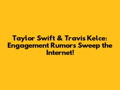 Taylor Swift & Travis Kelce: Engagement Rumors Sweep the Internet!