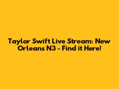 Taylor Swift Live Stream: New Orleans N3 - Find it Here!